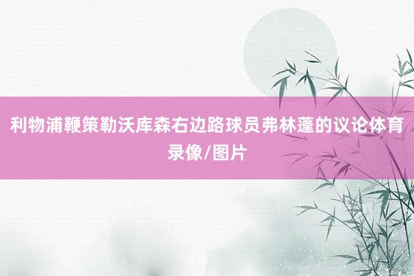 利物浦鞭策勒沃库森右边路球员弗林蓬的议论体育录像/图片