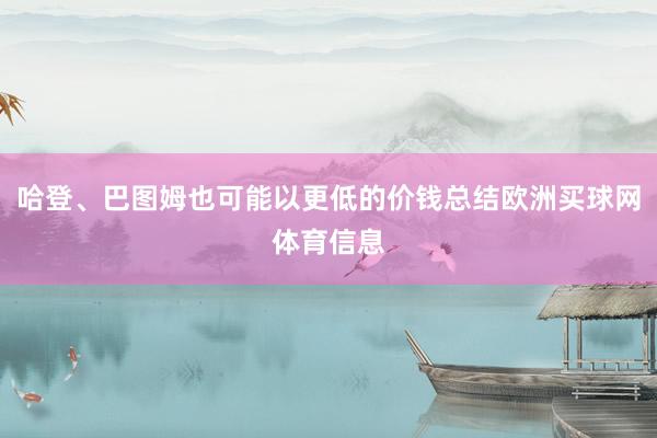 哈登、巴图姆也可能以更低的价钱总结欧洲买球网体育信息