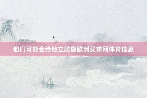 他们可能会给他立雕像欧洲买球网体育信息