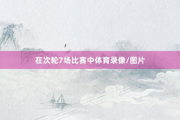 在次轮7场比赛中体育录像/图片