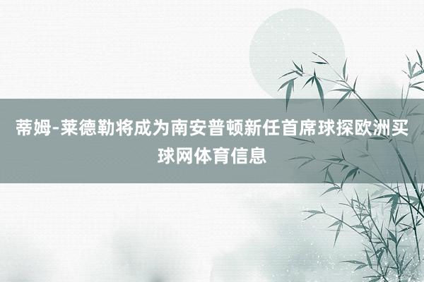 蒂姆-莱德勒将成为南安普顿新任首席球探欧洲买球网体育信息