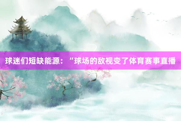 球迷们短缺能源：“球场的敌视变了体育赛事直播