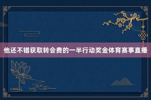 他还不错获取转会费的一半行动奖金体育赛事直播
