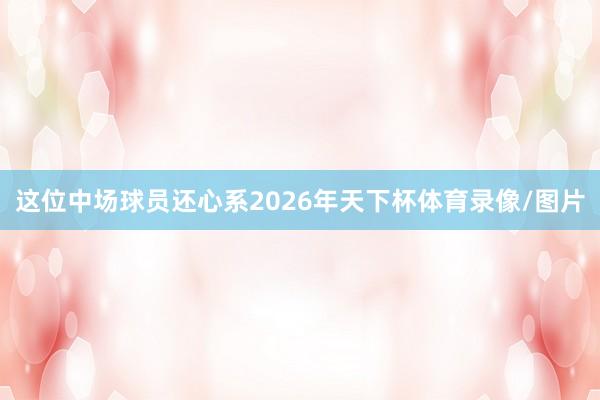 这位中场球员还心系2026年天下杯体育录像/图片