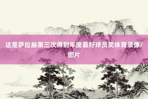 这是萨拉赫第三次得到年度最好球员奖体育录像/图片