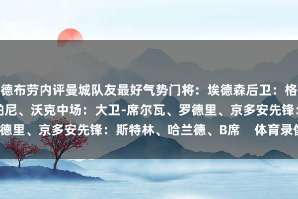 德布劳内评曼城队友最好气势门将：埃德森后卫：格瓦迪奥尔、斯通斯、孔帕尼、沃克中场：大卫-席尔瓦、罗德里、京多安先锋：斯特林、哈兰德、B席    体育录像/图片