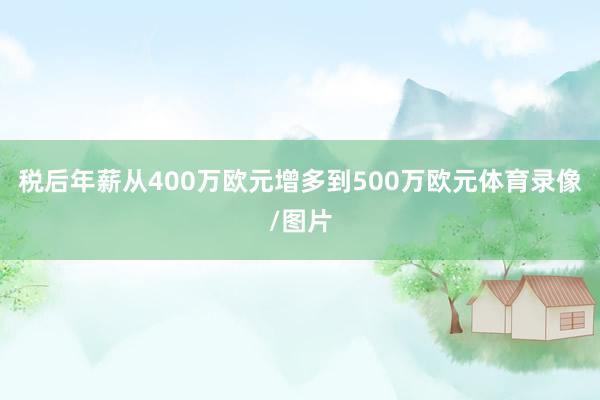 税后年薪从400万欧元增多到500万欧元体育录像/图片