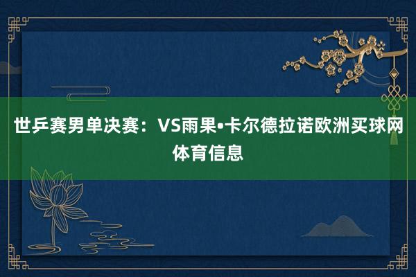 世乒赛男单决赛：VS雨果•卡尔德拉诺欧洲买球网体育信息