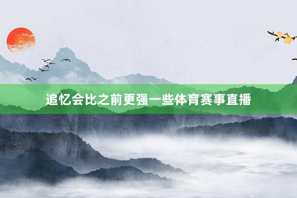 追忆会比之前更强一些体育赛事直播