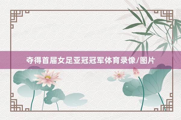 夺得首届女足亚冠冠军体育录像/图片