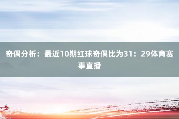 奇偶分析：最近10期红球奇偶比为31：29体育赛事直播