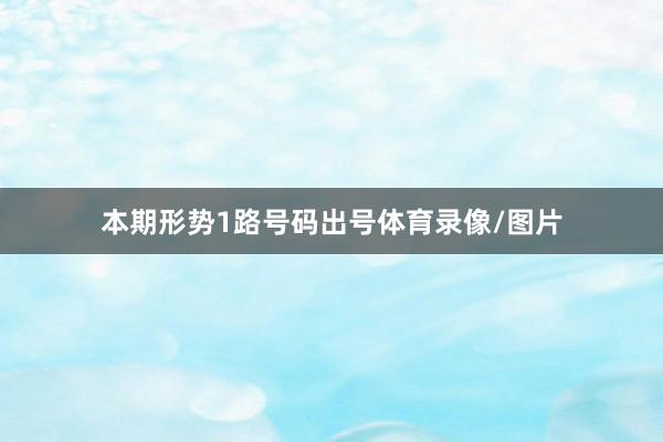 本期形势1路号码出号体育录像/图片