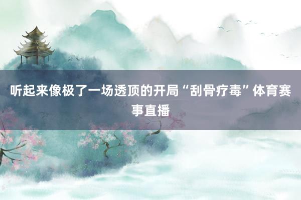 听起来像极了一场透顶的开局“刮骨疗毒”体育赛事直播