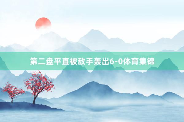 第二盘平直被敌手轰出6-0体育集锦