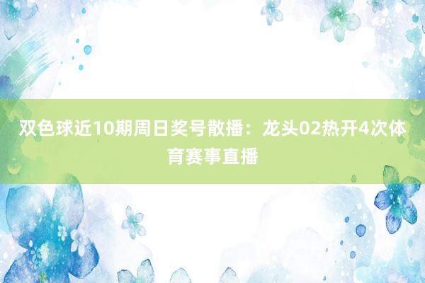 双色球近10期周日奖号散播：龙头02热开4次体育赛事直播