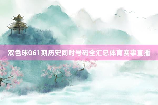 双色球061期历史同时号码全汇总体育赛事直播