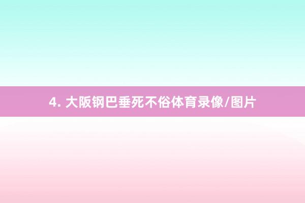 4. 大阪钢巴垂死不俗体育录像/图片