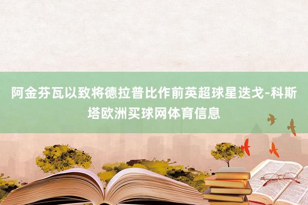 阿金芬瓦以致将德拉普比作前英超球星迭戈-科斯塔欧洲买球网体育信息