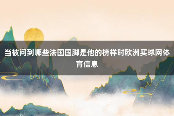 当被问到哪些法国国脚是他的榜样时欧洲买球网体育信息