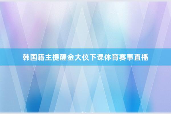韩国籍主提醒金大仪下课体育赛事直播