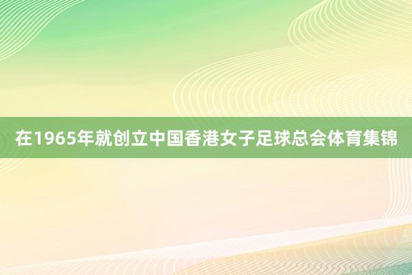 在1965年就创立中国香港女子足球总会体育集锦