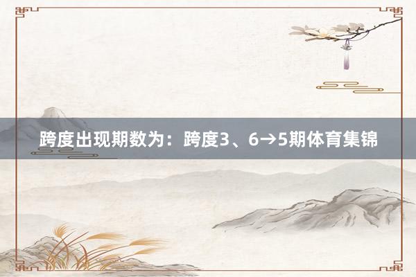 跨度出现期数为：跨度3、6→5期体育集锦
