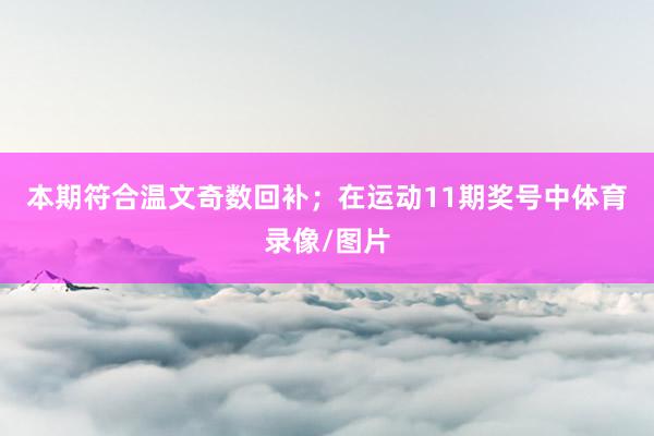 本期符合温文奇数回补；　　在运动11期奖号中体育录像/图片