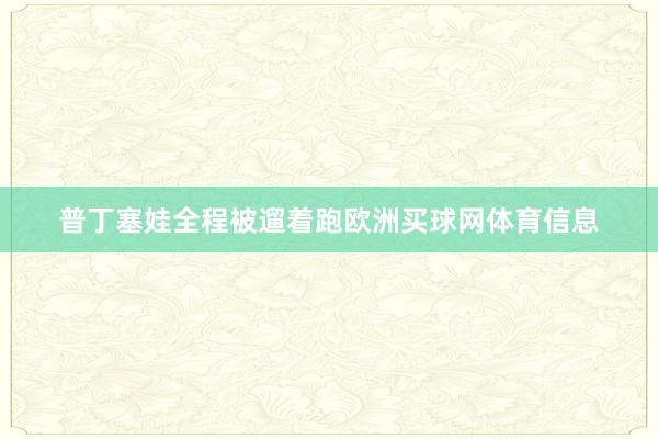 普丁塞娃全程被遛着跑欧洲买球网体育信息