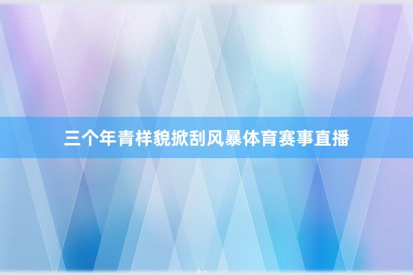 三个年青样貌掀刮风暴体育赛事直播