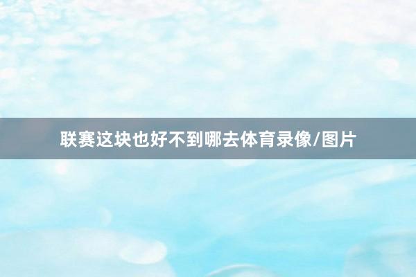联赛这块也好不到哪去体育录像/图片
