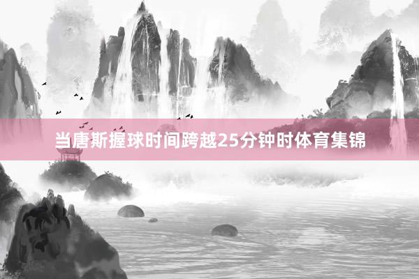 当唐斯握球时间跨越25分钟时体育集锦