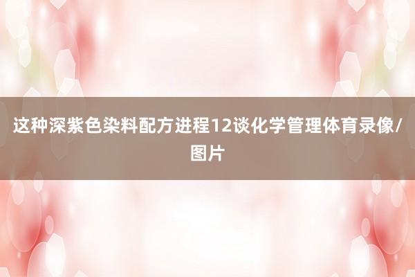这种深紫色染料配方进程12谈化学管理体育录像/图片