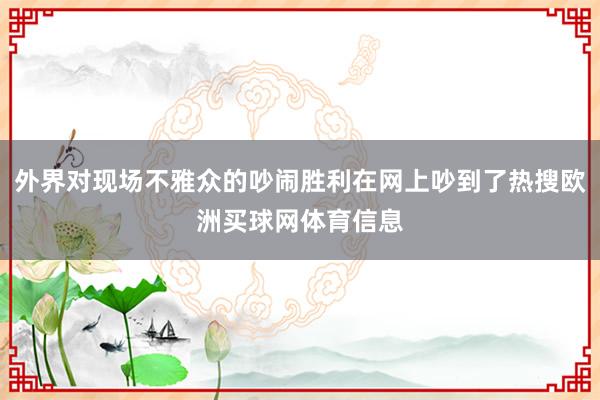 外界对现场不雅众的吵闹胜利在网上吵到了热搜欧洲买球网体育信息