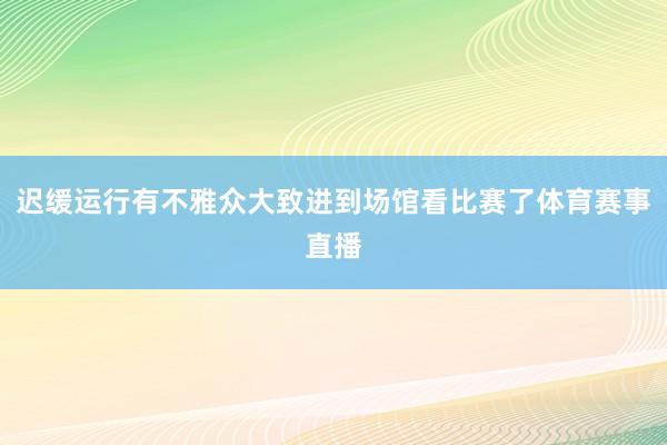 迟缓运行有不雅众大致进到场馆看比赛了体育赛事直播