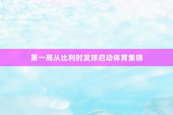 第一局从比利时发球启动体育集锦