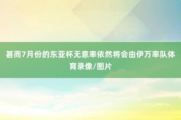 甚而7月份的东亚杯无意率依然将会由伊万率队体育录像/图片