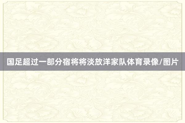 国足超过一部分宿将将淡放洋家队体育录像/图片