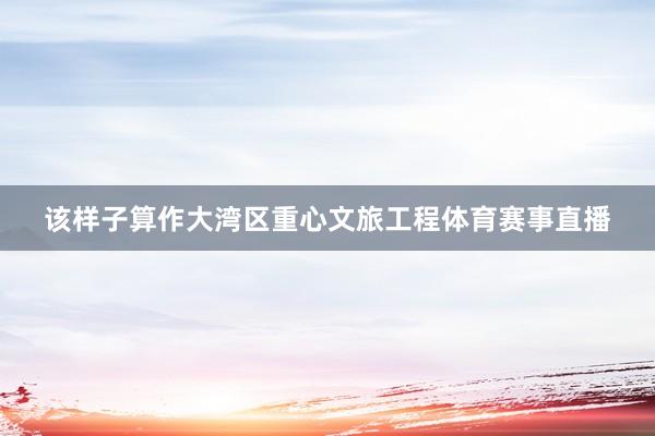 该样子算作大湾区重心文旅工程体育赛事直播