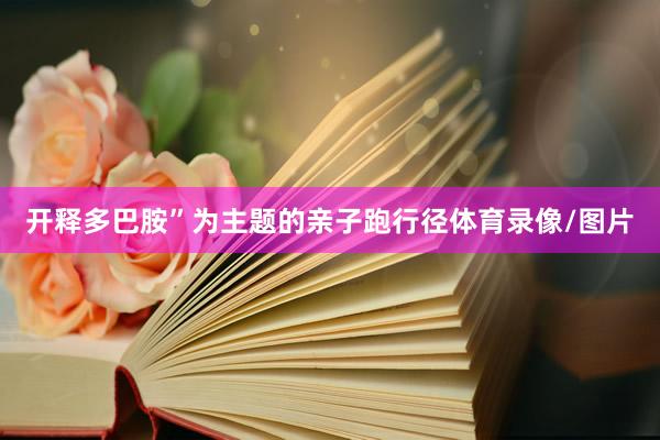 开释多巴胺”为主题的亲子跑行径体育录像/图片