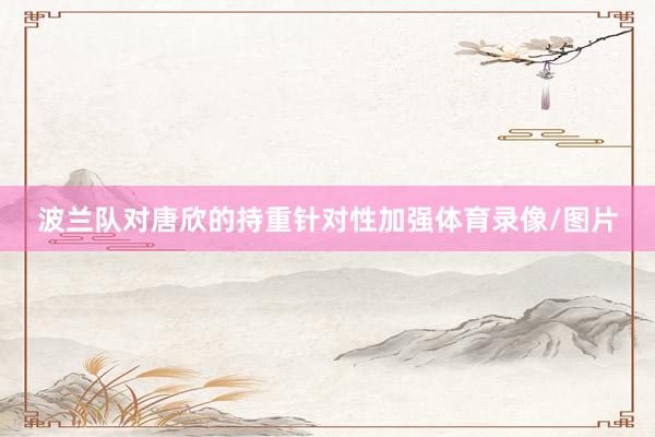 波兰队对唐欣的持重针对性加强体育录像/图片