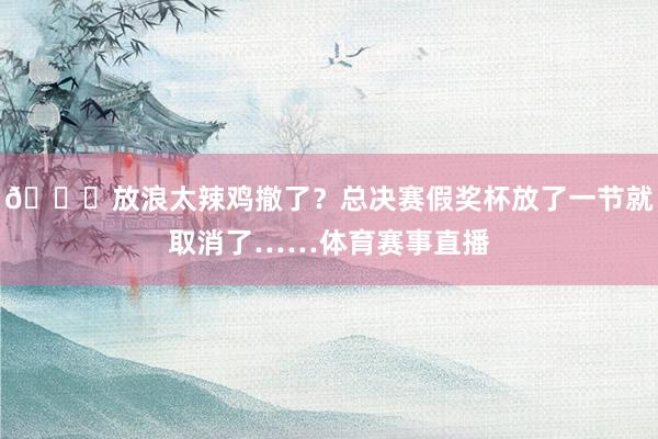 😑放浪太辣鸡撤了？总决赛假奖杯放了一节就取消了……体育赛事直播