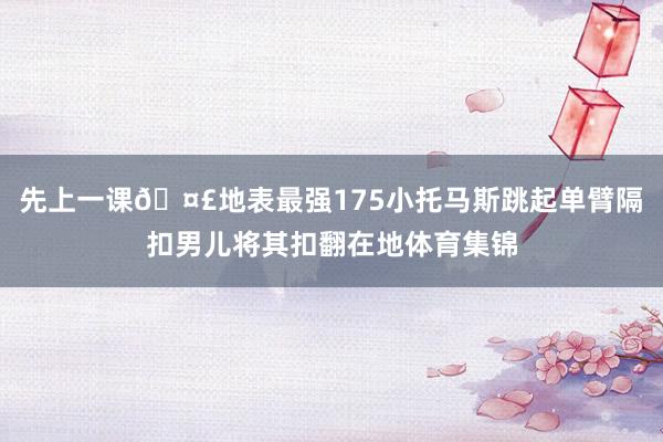 先上一课🤣地表最强175小托马斯跳起单臂隔扣男儿将其扣翻在地体育集锦