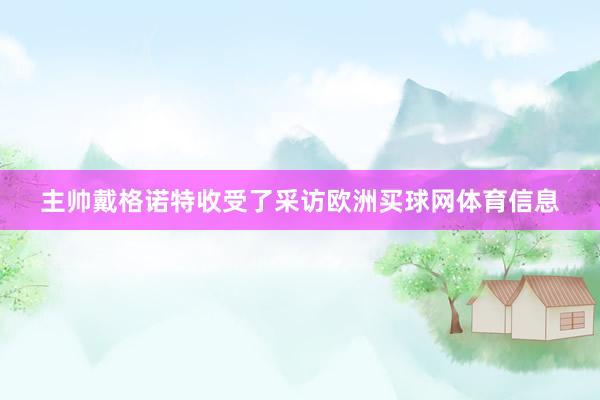 主帅戴格诺特收受了采访欧洲买球网体育信息