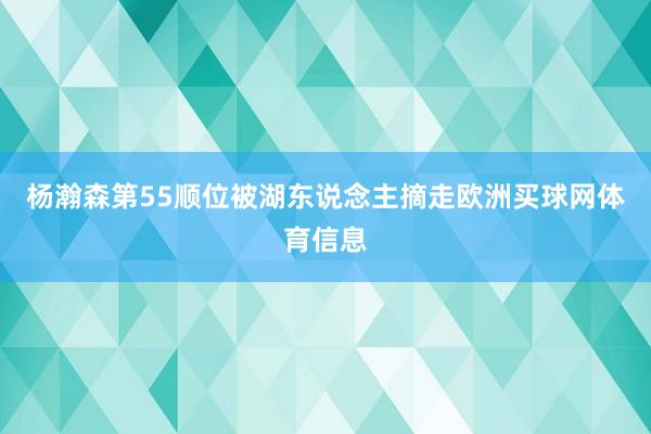 杨瀚森第55顺位被湖东说念主摘走欧洲买球网体育信息