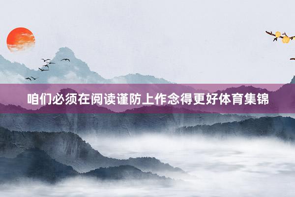 咱们必须在阅读谨防上作念得更好体育集锦
