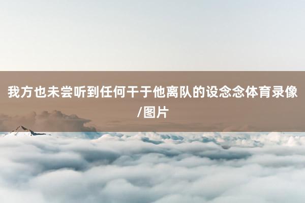 我方也未尝听到任何干于他离队的设念念体育录像/图片