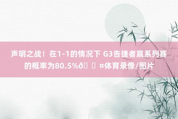 声明之战！在1-1的情况下 G3告捷者赢系列赛的概率为80.5%😤体育录像/图片