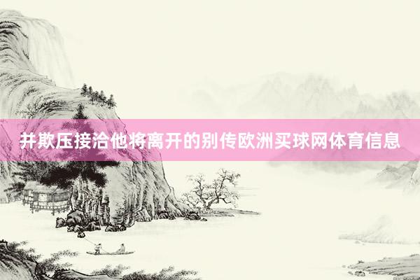 并欺压接洽他将离开的别传欧洲买球网体育信息