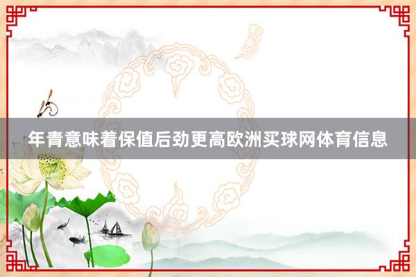 年青意味着保值后劲更高欧洲买球网体育信息