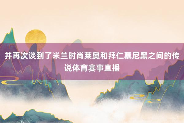 并再次谈到了米兰时尚莱奥和拜仁慕尼黑之间的传说体育赛事直播